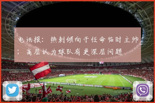 电讯报：热刺倾向于任命临时主帅；高层认为球队有更深层问题