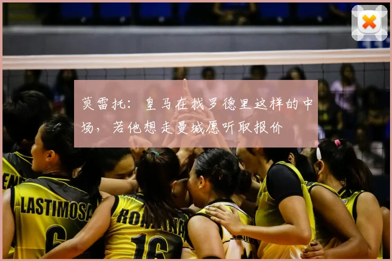 莫雷托：皇马在找罗德里这样的中场，若他想走曼城愿听取报价