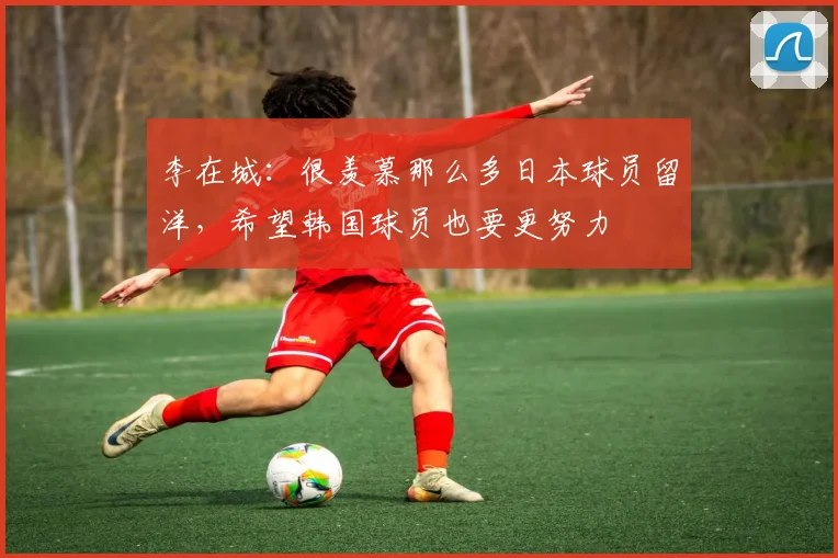 李在城：很羡慕那么多日本球员留洋，希望韩国球员也要更努力