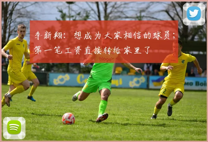 李新翔：想成为大家相信的球员；第一笔工资直接转给家里了