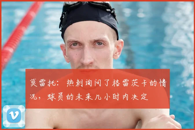 莫雷托：热刺询问了格雷茨卡的情况，球员的未来几小时内决定