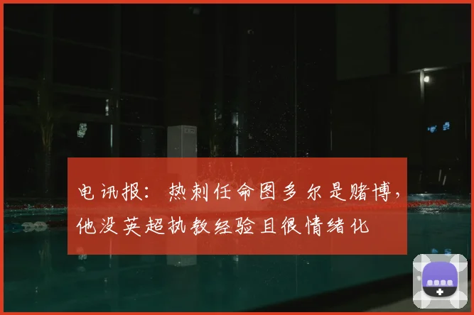 电讯报：热刺任命图多尔是赌博，他没英超执教经验且很情绪化