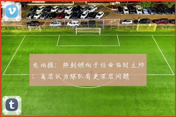 电讯报：热刺倾向于任命临时主帅；高层认为球队有更深层问题