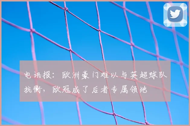 电讯报：欧洲豪门难以与英超球队抗衡，欧冠成了后者专属领地