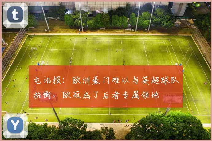 电讯报：欧洲豪门难以与英超球队抗衡，欧冠成了后者专属领地