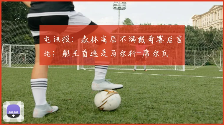 电讯报：森林高层不满戴奇赛后言论；船王首选是马尔科-席尔瓦