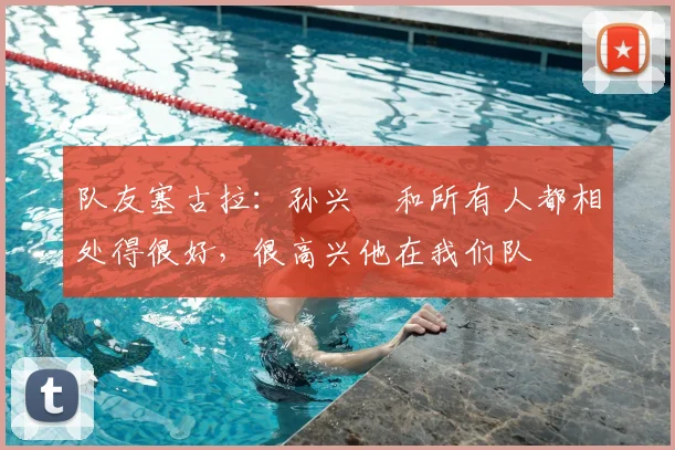 队友塞古拉：孙兴慜和所有人都相处得很好，很高兴他在我们队