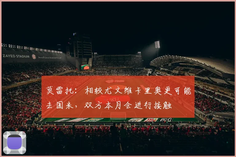 莫雷托：相较尤文维卡里奥更可能去国米，双方本月会进行接触