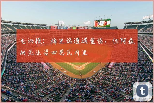 电讯报：梅里诺遭遇重伤，但阿森纳无法召回恩瓦内里