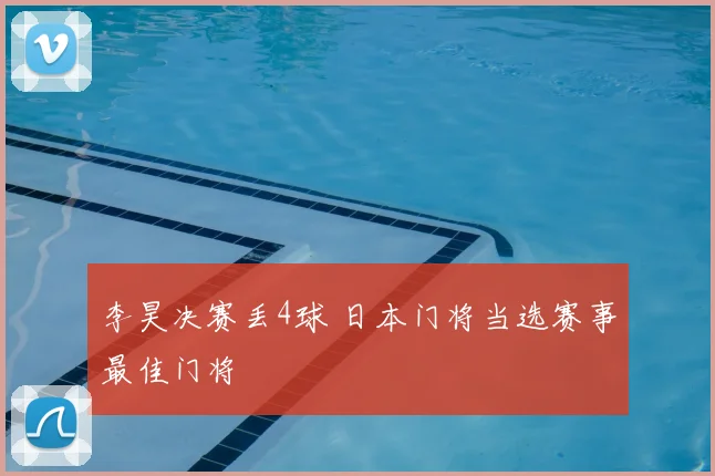 李昊决赛丢4球 日本门将当选赛事最佳门将