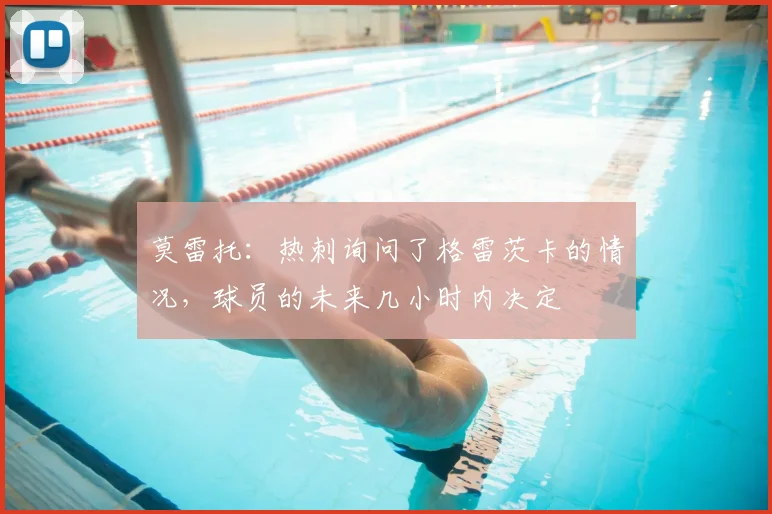 莫雷托：热刺询问了格雷茨卡的情况，球员的未来几小时内决定