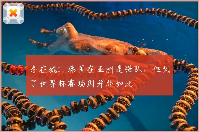 李在城：韩国在亚洲是强队，但到了世界杯赛场则并非如此