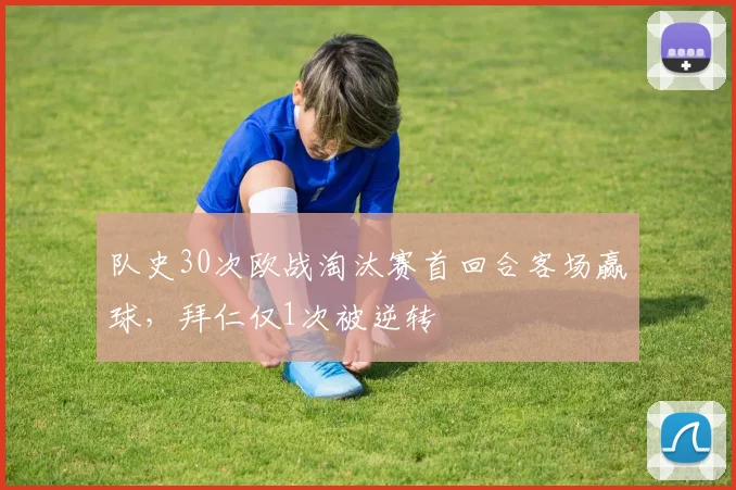 队史30次欧战淘汰赛首回合客场赢球，拜仁仅1次被逆转